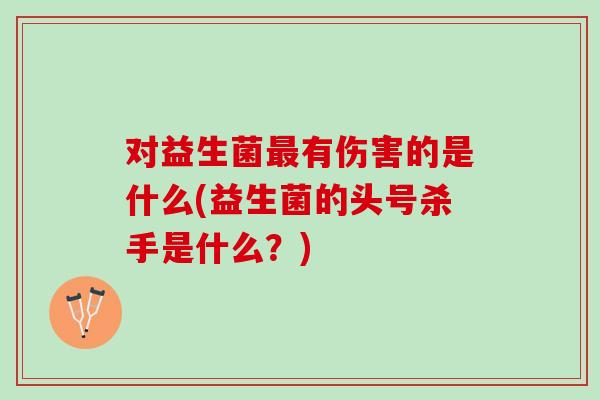 对益生菌最有伤害的是什么(益生菌的头号杀手是什么？)