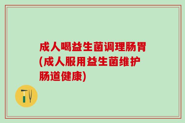 成人喝益生菌调理肠胃(成人服用益生菌维护肠道健康)