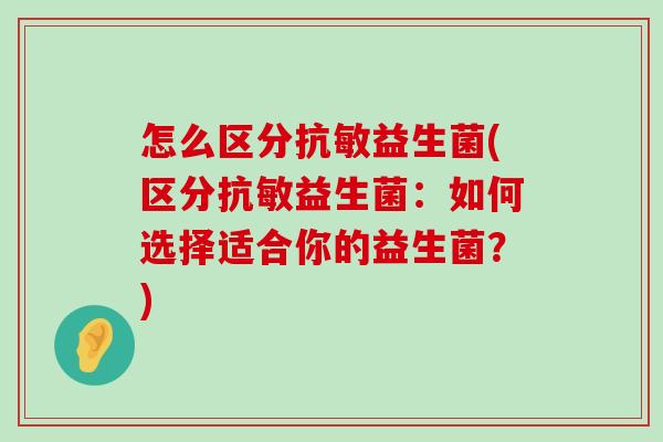 怎么区分抗敏益生菌(区分抗敏益生菌：如何选择适合你的益生菌？)