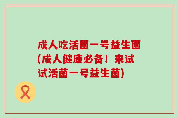 成人吃活菌一号益生菌(成人健康必备！来试试活菌一号益生菌)