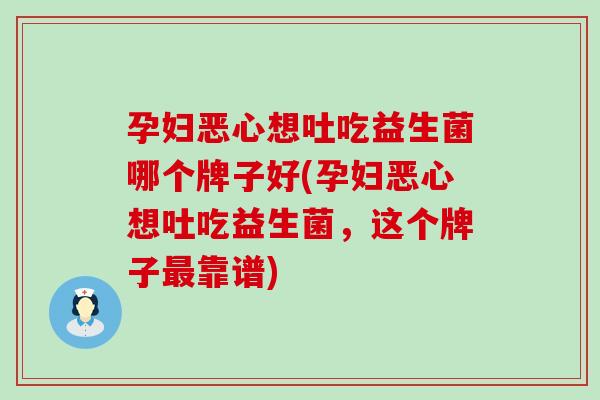 孕妇恶心想吐吃益生菌哪个牌子好(孕妇恶心想吐吃益生菌，这个牌子最靠谱)