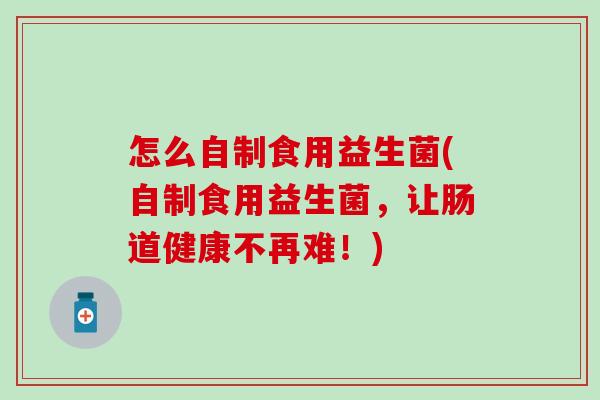 怎么自制食用益生菌(自制食用益生菌，让肠道健康不再难！)
