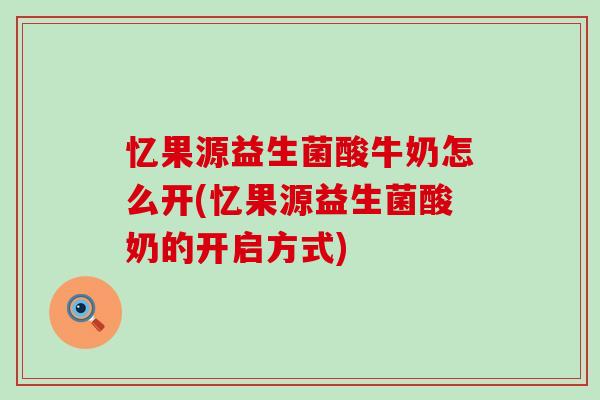 忆果源益生菌酸牛奶怎么开(忆果源益生菌酸奶的开启方式)