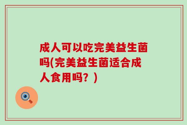 成人可以吃完美益生菌吗(完美益生菌适合成人食用吗?) 成人可以吃完美益生菌吗(完美益生菌适合成人食用吗?)