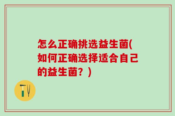 怎么正确挑选益生菌(如何正确选择适合自己的益生菌？)