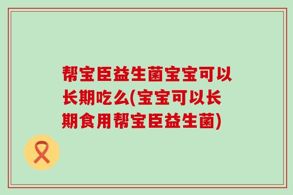 帮宝臣益生菌宝宝可以长期吃么(宝宝可以长期食用帮宝臣益生菌)