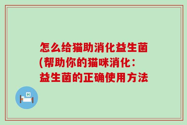 怎么给猫助消化益生菌(帮助你的猫咪消化：益生菌的正确使用方法