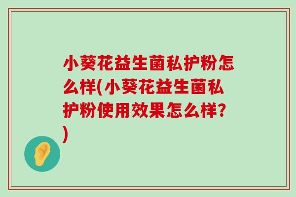 小葵花益生菌私护粉怎么样(小葵花益生菌私护粉使用效果怎么样？)