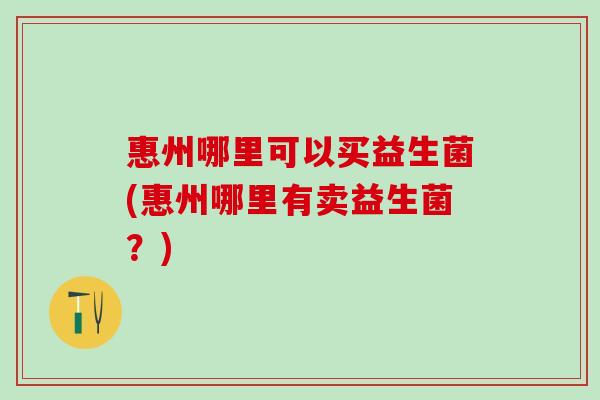 惠州哪里可以买益生菌(惠州哪里有卖益生菌？)