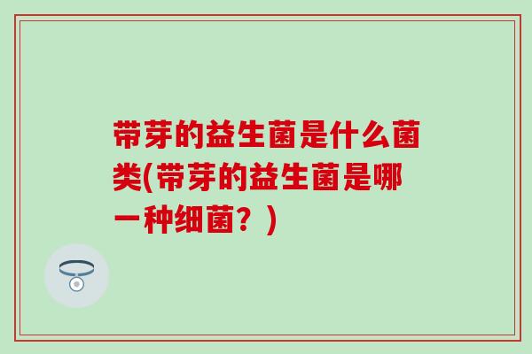 带芽的益生菌是什么菌类(带芽的益生菌是哪一种细菌？)