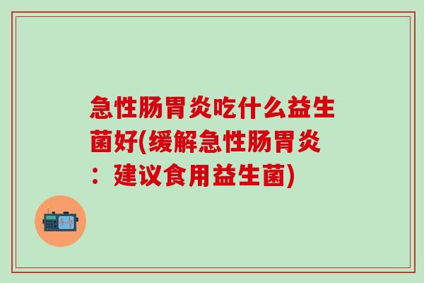 急性肠胃炎吃什么益生菌好(缓解急性肠胃炎：建议食用益生菌)