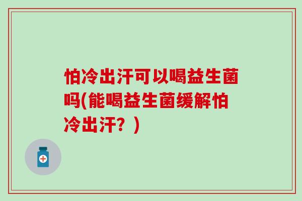 怕冷出汗可以喝益生菌吗(能喝益生菌缓解怕冷出汗？)