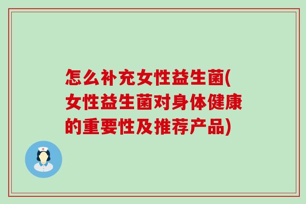 怎么补充女性益生菌(女性益生菌对身体健康的重要性及推荐产品)