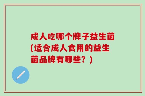 成人吃哪个牌子益生菌(适合成人食用的益生菌品牌有哪些？)