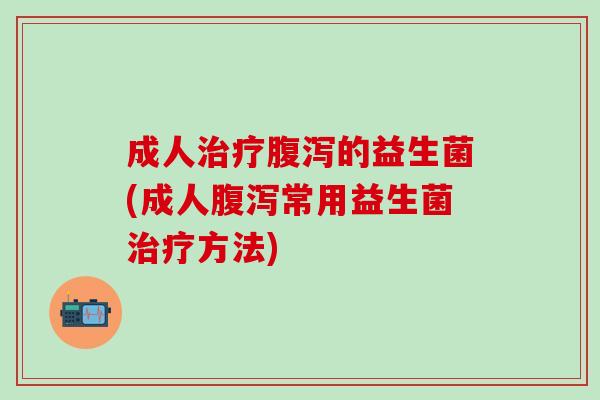 成人治疗腹泻的益生菌(成人腹泻常用益生菌治疗方法)