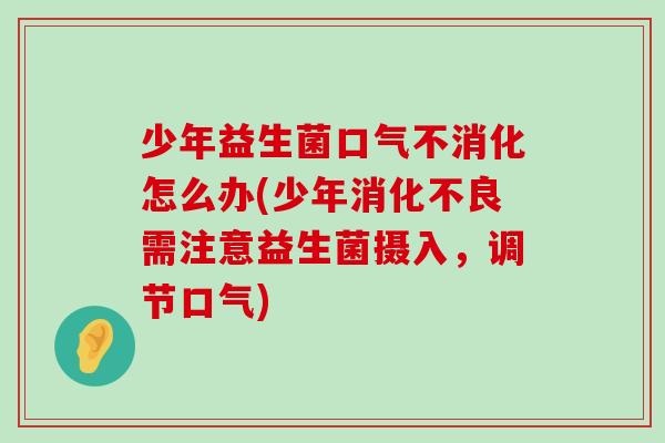 少年益生菌口气不消化怎么办(少年需注意益生菌摄入,调节口气) 少年益生菌口气不消化怎么办(少年需注意益生菌摄入,调节口气)