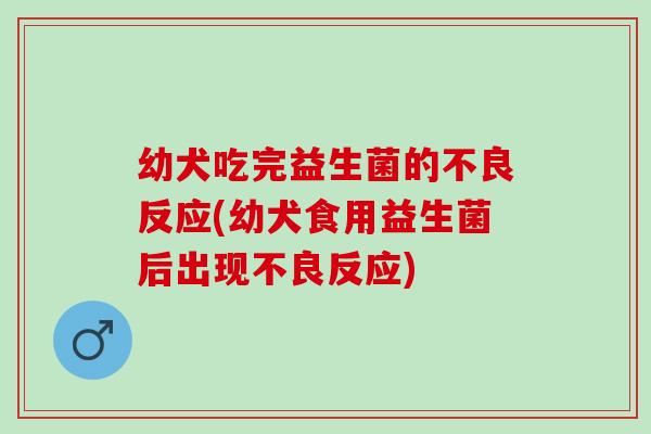 幼犬吃完益生菌的不良反应(幼犬食用益生菌后出现不良反应)
