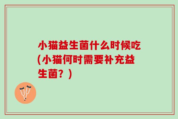 小猫益生菌什么时候吃(小猫何时需要补充益生菌?) 小猫益生菌什么时候吃(小猫何时需要补充益生菌?)