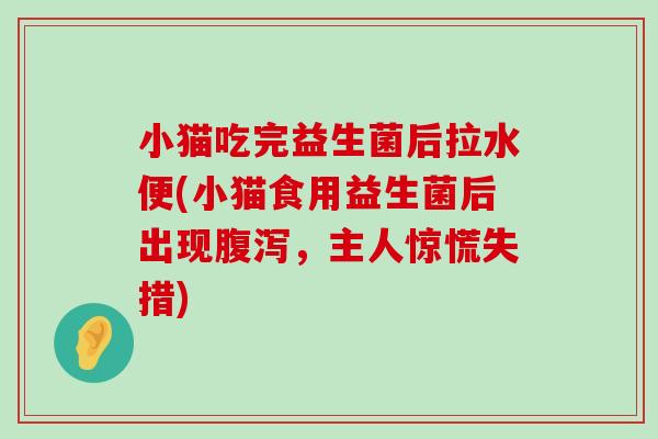 小猫吃完益生菌后拉水便(小猫食用益生菌后出现腹泻，主人惊慌失措)
