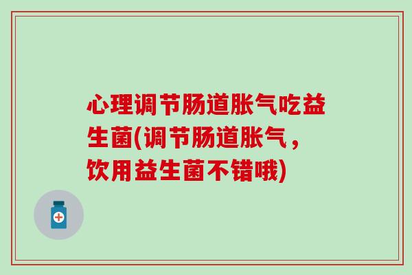 心理调节肠道胀气吃益生菌(调节肠道胀气，饮用益生菌不错哦)