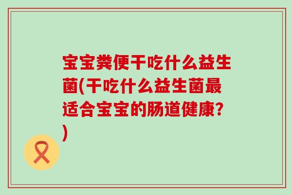 宝宝粪便干吃什么益生菌(干吃什么益生菌最适合宝宝的肠道健康？)