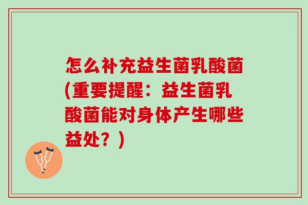 怎么补充益生菌乳酸菌(重要提醒：益生菌乳酸菌能对身体产生哪些益处？)