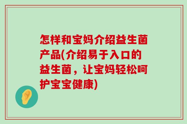 怎样和宝妈介绍益生菌产品(介绍易于入口的益生菌，让宝妈轻松呵护宝宝健康)