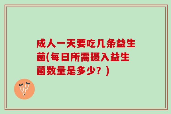 成人一天要吃几条益生菌(每日所需摄入益生菌数量是多少?) 成人一天要吃几条益生菌(每日所需摄入益生菌数量是多少?)
