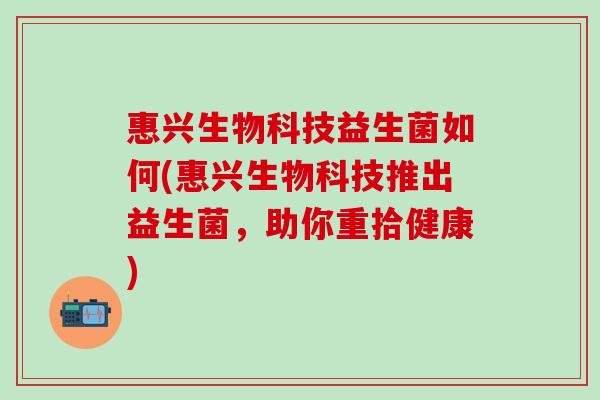 惠兴生物科技益生菌如何(惠兴生物科技推出益生菌，助你重拾健康)