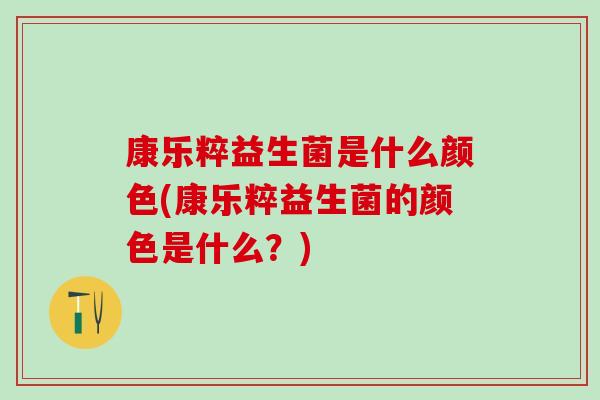 康乐粹益生菌是什么颜色(康乐粹益生菌的颜色是什么？)