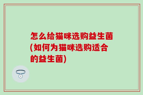 怎么给猫咪选购益生菌(如何为猫咪选购适合的益生菌)