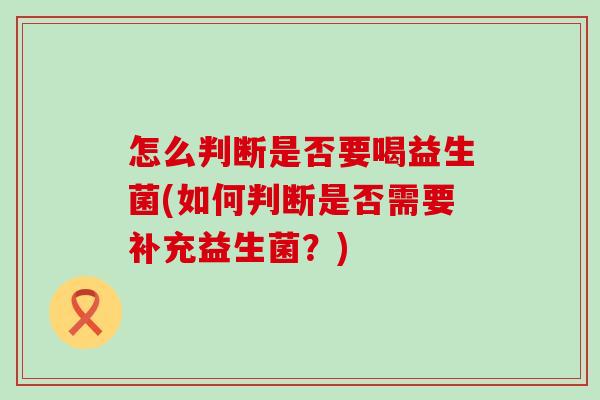 怎么判断是否要喝益生菌(如何判断是否需要补充益生菌？)