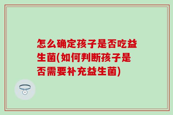 怎么确定孩子是否吃益生菌(如何判断孩子是否需要补充益生菌) 怎么确定孩子是否吃益生菌(如何判断孩子是否需要补充益生菌)