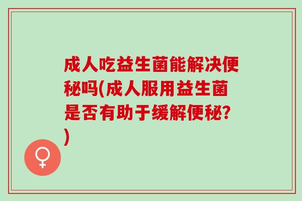 成人吃益生菌能解决吗(成人服用益生菌是否有助于缓解?) 成人吃益生菌能解决吗(成人服用益生菌是否有助于缓解?)