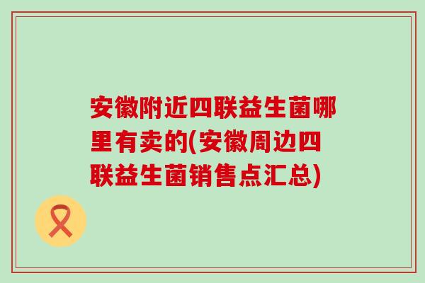 安徽附近四联益生菌哪里有卖的(安徽周边四联益生菌销售点汇总)