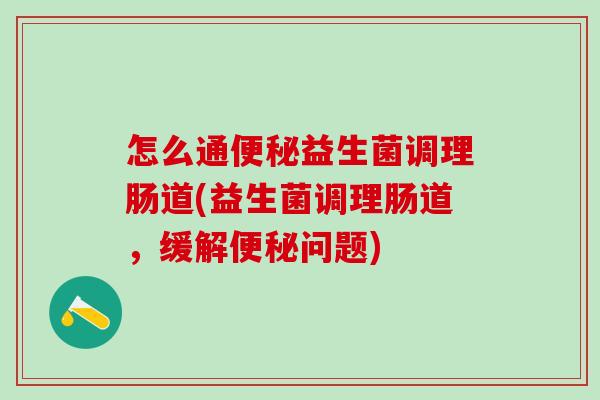 怎么通便秘益生菌调理肠道(益生菌调理肠道，缓解便秘问题)