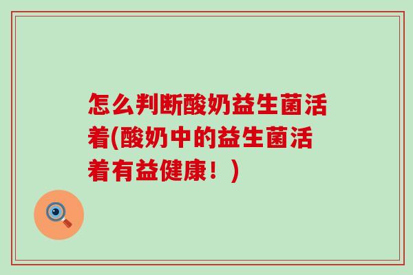 怎么判断酸奶益生菌活着(酸奶中的益生菌活着有益健康！)