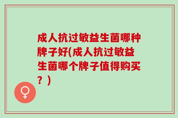 成人抗过敏益生菌哪种牌子好(成人抗过敏益生菌哪个牌子值得购买？)