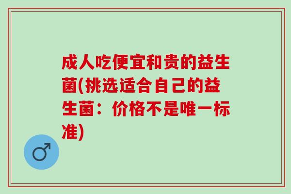 成人吃便宜和贵的益生菌(挑选适合自己的益生菌：价格不是标准)