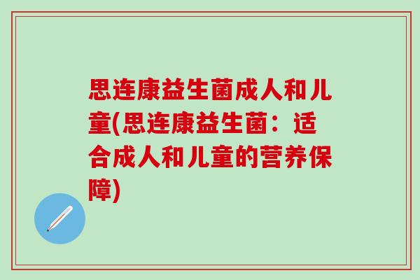思连康益生菌成人和儿童(思连康益生菌:适合成人和儿童的营养保障) 思连康益生菌成人和儿童(思连康益生菌:适合成人和儿童的营养保障)