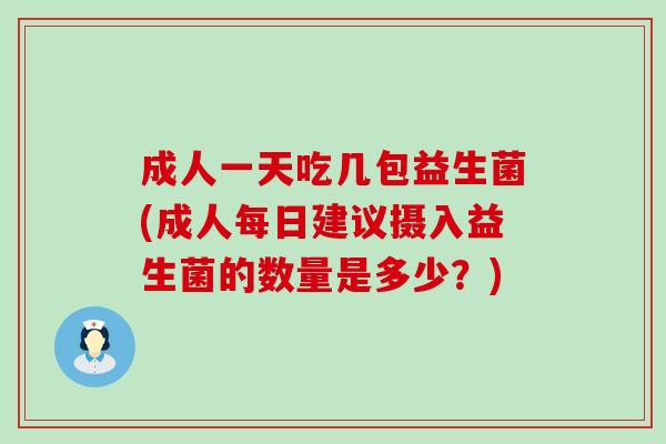 成人一天吃几包益生菌(成人每日建议摄入益生菌的数量是多少?) 成人一天吃几包益生菌(成人每日建议摄入益生菌的数量是多少?)