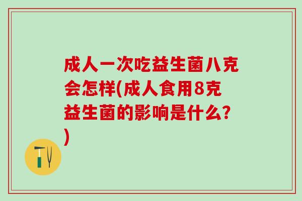 成人一次吃益生菌八克会怎样(成人食用8克益生菌的影响是什么?) 成人一次吃益生菌八克会怎样(成人食用8克益生菌的影响是什么?)