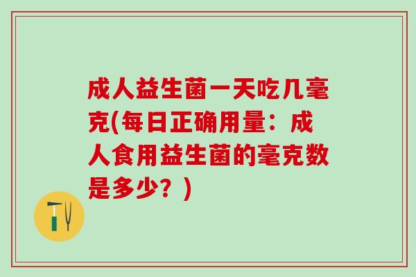 成人益生菌一天吃几毫克(每日正确用量：成人食用益生菌的毫克数是多少？)