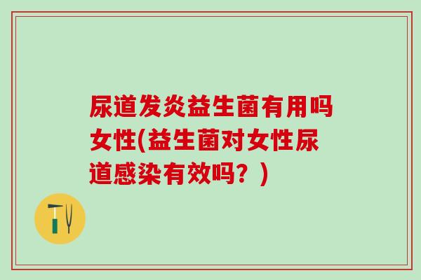尿道发炎益生菌有用吗女性(益生菌对女性尿道感染有效吗？)