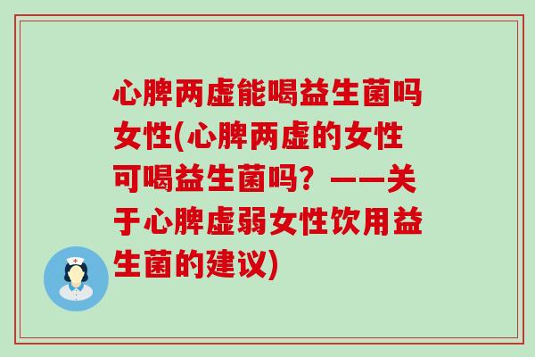 心脾两虚能喝益生菌吗女性(心脾两虚的女性可喝益生菌吗？——关于心脾虚弱女性饮用益生菌的建议)