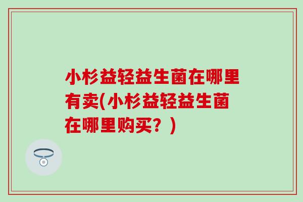 小杉益轻益生菌在哪里有卖(小杉益轻益生菌在哪里购买？)