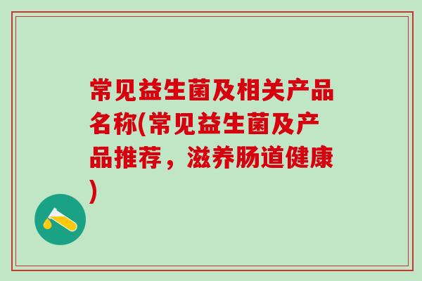 常见益生菌及相关产品名称(常见益生菌及产品推荐，滋养肠道健康)