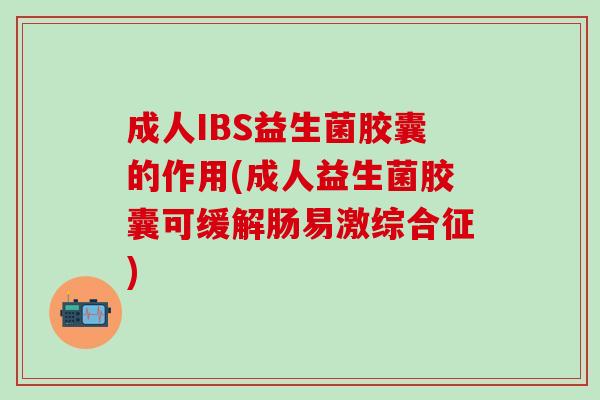 成人IBS益生菌胶囊的作用(成人益生菌胶囊可缓解肠易激综合征)