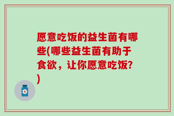 愿意吃饭的益生菌有哪些(哪些益生菌有助于，让你愿意吃饭？)