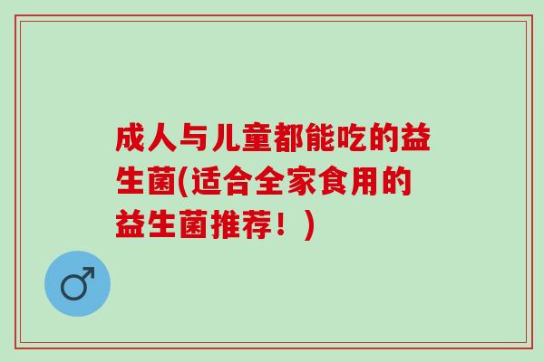 成人与儿童都能吃的益生菌(适合全家食用的益生菌推荐！)
